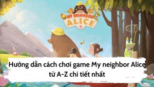 Trò chơi My Neighbor Alice nhằm giới thiệu nền tảng Blockchain đến với mọi người